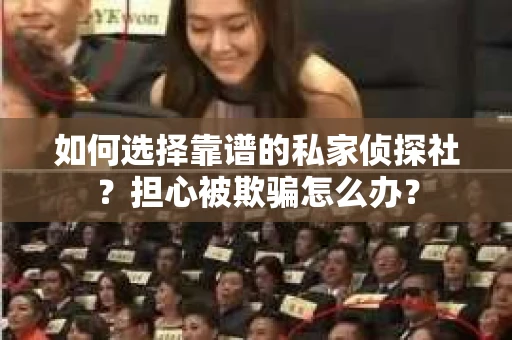 如何选择靠谱的私家侦探社？担心被欺骗怎么办？