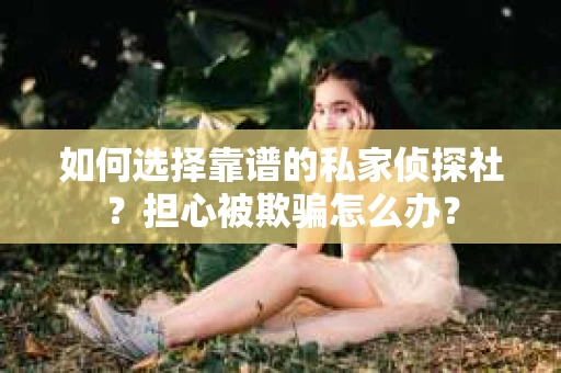 如何选择靠谱的私家侦探社？担心被欺骗怎么办？