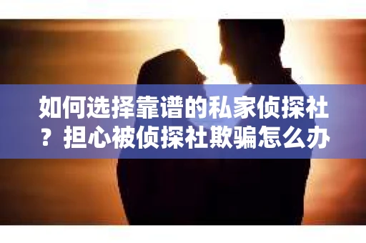 如何选择靠谱的私家侦探社？担心被侦探社欺骗怎么办？