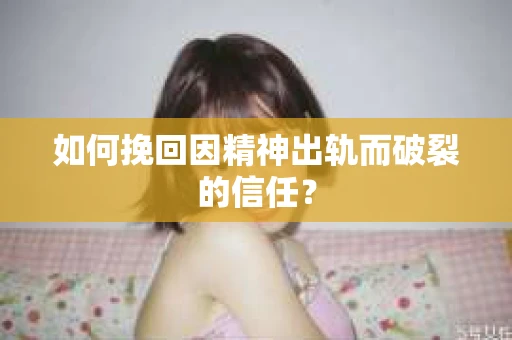 如何挽回因精神出轨而破裂的信任？