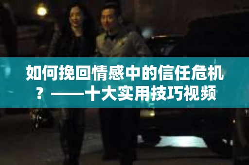 如何挽回情感中的信任危机？——十大实用技巧视频