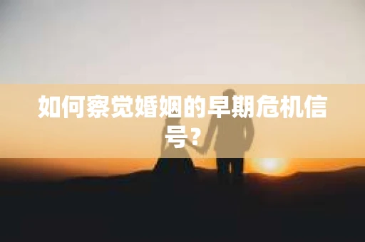 如何察觉婚姻的早期危机信号？