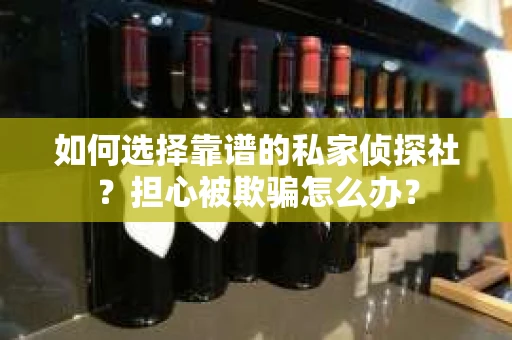 如何选择靠谱的私家侦探社？担心被欺骗怎么办？