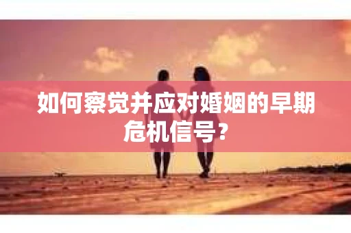 如何察觉并应对婚姻的早期危机信号？