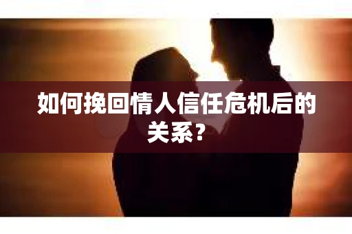 如何挽回情人信任危机后的关系？