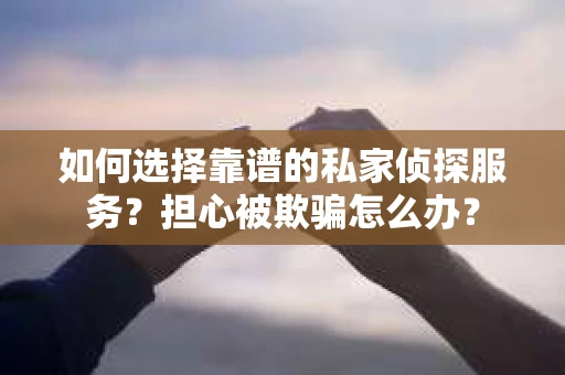 如何选择靠谱的私家侦探服务？担心被欺骗怎么办？
