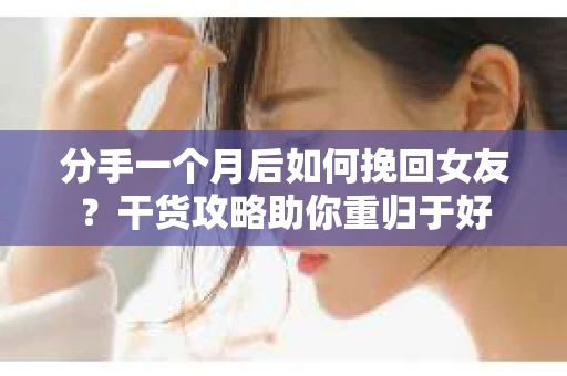 分手一个月后如何挽回女友？干货攻略助你重归于好