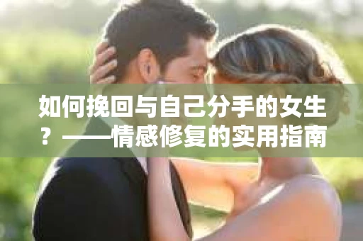 如何挽回与自己分手的女生？——情感修复的实用指南