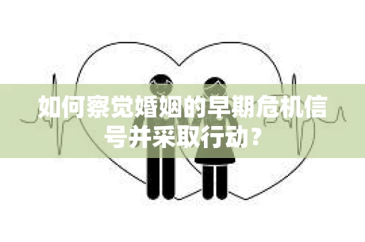 如何察觉婚姻的早期危机信号并采取行动？