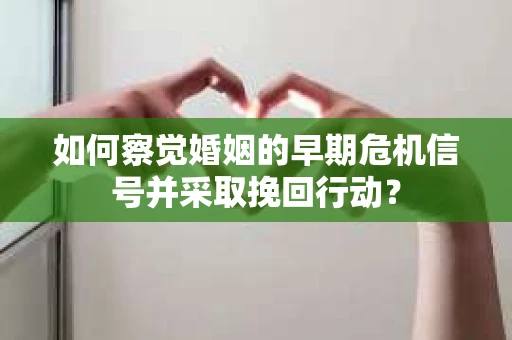 如何察觉婚姻的早期危机信号并采取挽回行动？
