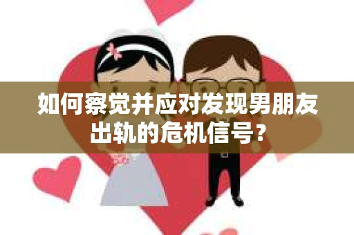 如何察觉并应对发现男朋友出轨的危机信号？