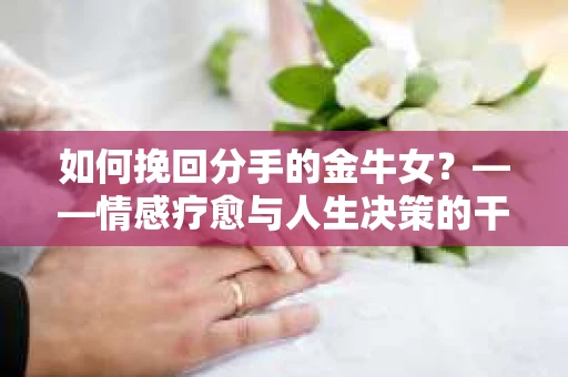 如何挽回分手的金牛女？——情感疗愈与人生决策的干货指南