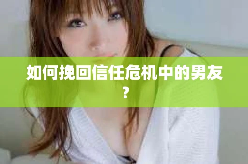 如何挽回信任危机中的男友？