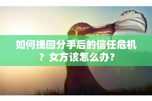 如何挽回分手后的信任危机？女方该怎么办？