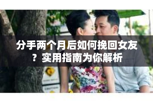 分手两个月后如何挽回女友？实用指南为你解析