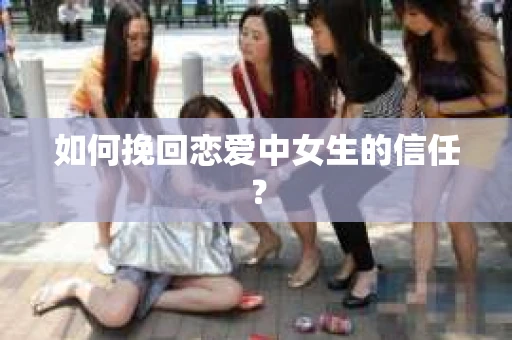 如何挽回恋爱中女生的信任？