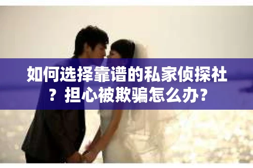 如何选择靠谱的私家侦探社？担心被欺骗怎么办？