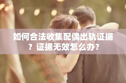 如何合法收集配偶出轨证据？证据无效怎么办？