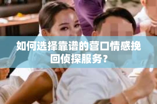 如何选择靠谱的营口情感挽回侦探服务？