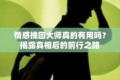 情感挽回大师真的有用吗？揭露真相后的前行之路