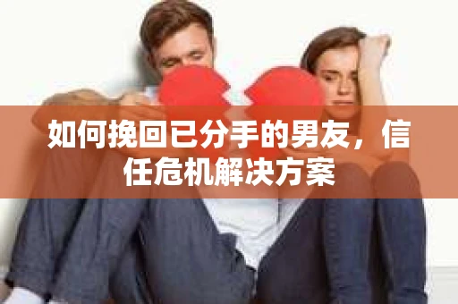 如何挽回已分手的男友，信任危机解决方案