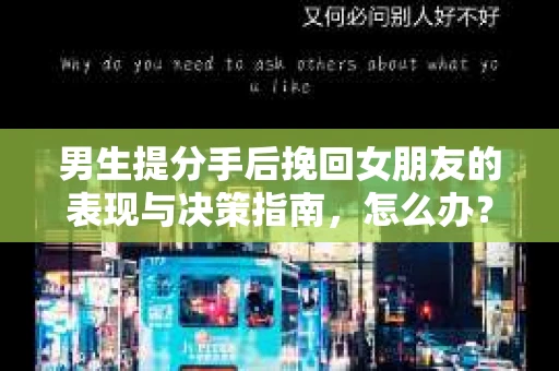 男生提分手后挽回女朋友的表现与决策指南，怎么办？