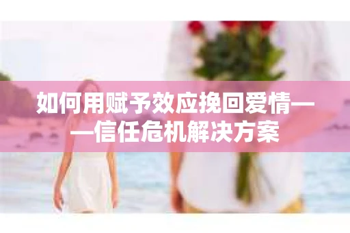 如何用赋予效应挽回爱情——信任危机解决方案