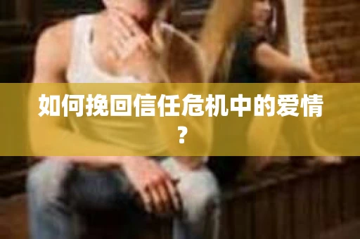 如何挽回信任危机中的爱情？