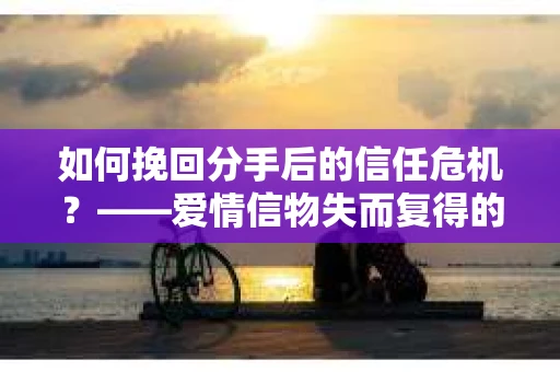 如何挽回分手后的信任危机？——爱情信物失而复得的方法