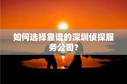 如何选择靠谱的深圳侦探服务公司？