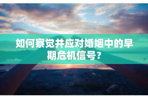 如何察觉并应对婚姻中的早期危机信号？