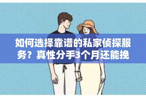 如何选择靠谱的私家侦探服务？真性分手3个月还能挽回的诀窍