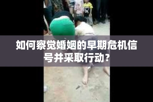 如何察觉婚姻的早期危机信号并采取行动？