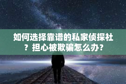 如何选择靠谱的私家侦探社？担心被欺骗怎么办？