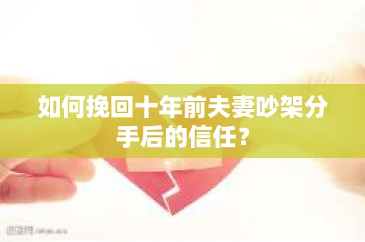 如何挽回十年前夫妻吵架分手后的信任？