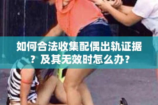 如何合法收集配偶出轨证据？及其无效时怎么办？