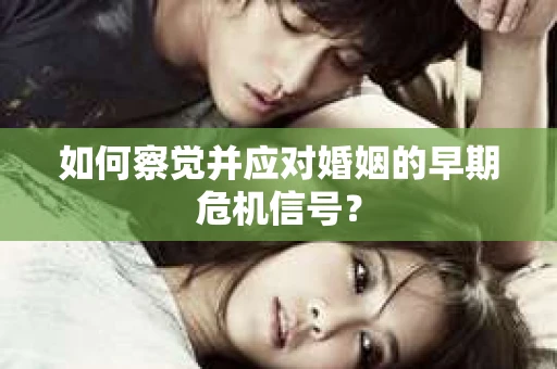 如何察觉并应对婚姻的早期危机信号？