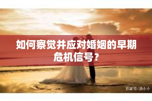 如何察觉并应对婚姻的早期危机信号？