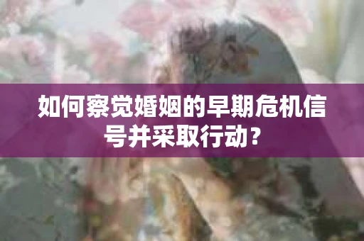 如何察觉婚姻的早期危机信号并采取行动？