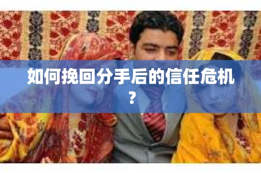 如何挽回分手后的信任危机？