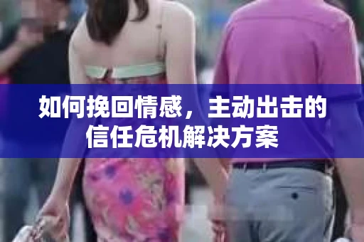 如何挽回情感，主动出击的信任危机解决方案