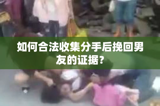 如何合法收集分手后挽回男友的证据？