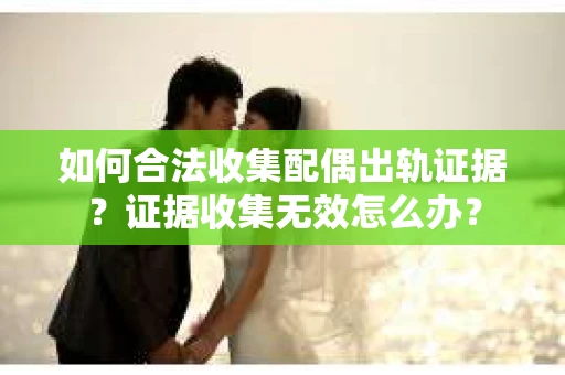 如何合法收集配偶出轨证据？证据收集无效怎么办？