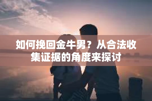如何挽回金牛男？从合法收集证据的角度来探讨