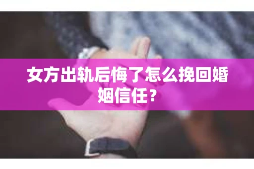 女方出轨后悔了怎么挽回婚姻信任？
