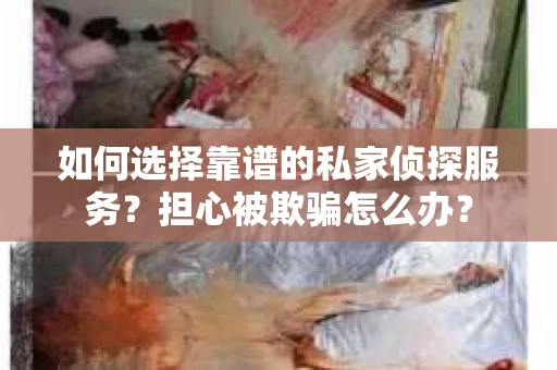 如何选择靠谱的私家侦探服务？担心被欺骗怎么办？