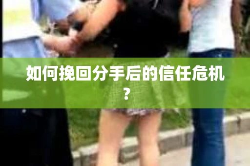 如何挽回分手后的信任危机？
