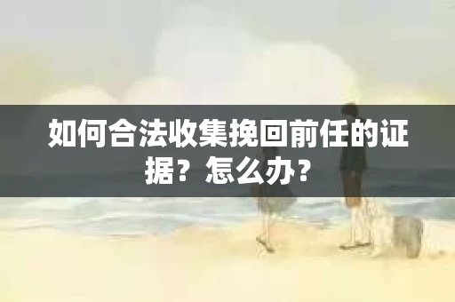 如何合法收集挽回前任的证据？怎么办？