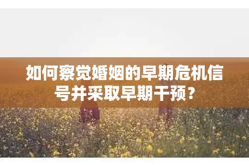 如何察觉婚姻的早期危机信号并采取早期干预？