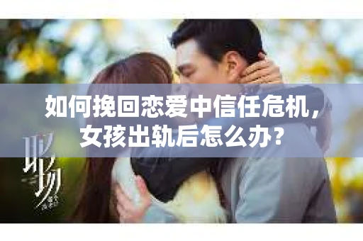 如何挽回恋爱中信任危机，女孩出轨后怎么办？